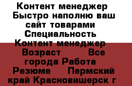 Контент менеджер. Быстро наполню ваш сайт товарами › Специальность ­ Контент менеджер › Возраст ­ 39 - Все города Работа » Резюме   . Пермский край,Красновишерск г.